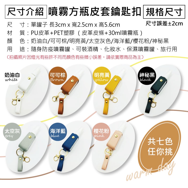 尺寸介紹 噴霧方瓶皮套鑰匙扣 規格尺寸尺 寸:單罐子 長3cmx寬2.5cm x 高5.6cm尺寸誤差±2cm材質:PU皮革+PET塑膠(皮革皮條+30ml噴霧瓶)顔 色:奶油白/可可棕/明亮黃/太空灰色/海洋藍/櫻花粉/神秘黑用途:隨身防疫噴霧罐、可裝酒精、水、保濕噴霧罐、旅行用(拍攝照片因燈光有些許不同而顏色有些微小誤差,請依實際商品為主)奶油白可可棕)whiteBrown明亮黃yellow神秘黑black太空灰【海洋藍greyblue【櫻花粉pink共七色任你挑