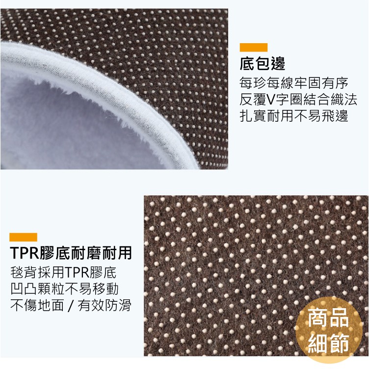 底包邊每珍每線牢固有序反覆V字圈結合織法扎實耐用不易飛邊TPR膠底耐磨耐用毯背採用TPR膠底凹凸顆粒不易移動不傷地面/有效防滑商品細節
