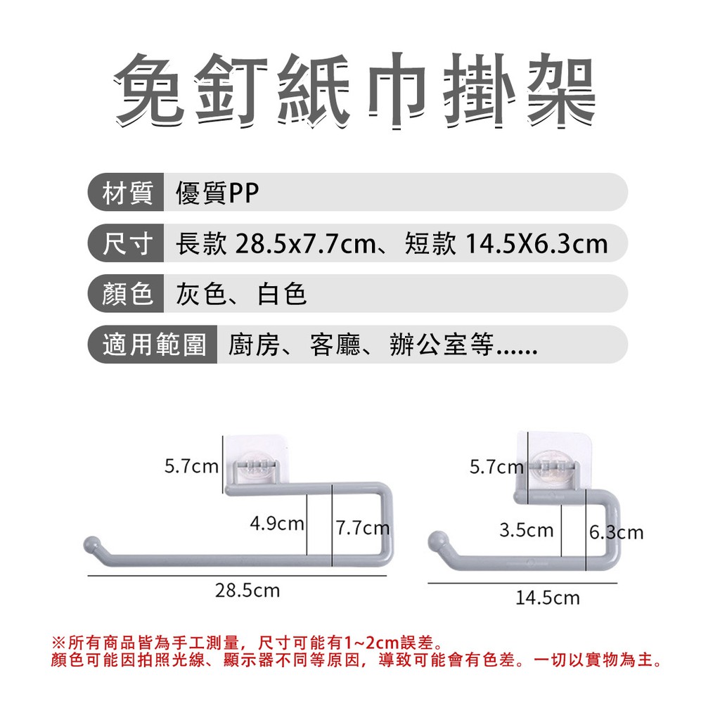 免釘紙巾掛架材質優質PP尺寸 長款 28.5x7.7cm、短款 14.5x6.3cm顏色灰色、白色適用範圍 廚房、客廳、辦公室等5.7cm 5.7cm4.9cm 7.7cm3.5cm 6.3cm28.5cm※所有商品皆為手工測量,尺寸可能有1~2cm誤差。14.5cm顏色可能因拍照光線、顯示器不同等原因,導致可能會有色差。一切以實物為主。