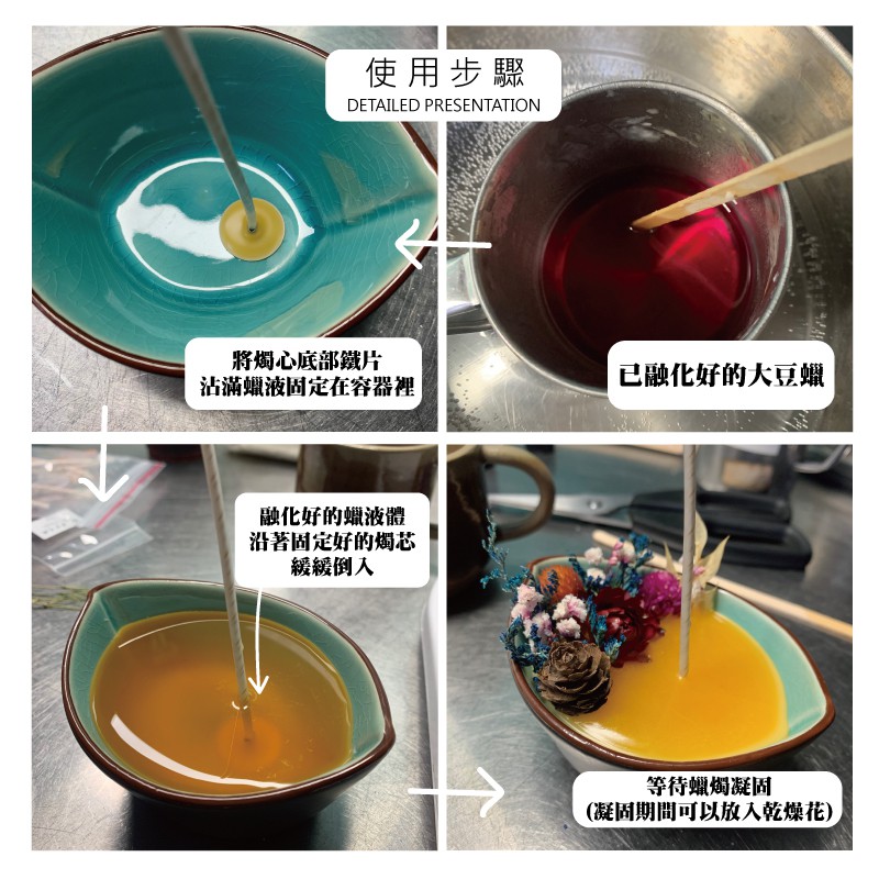 使用步驟DETAILED PRESENTATION將燭心底部片沾滿蠟液固定在容器裡已融化好的大豆蠟融化好的蠟液體沿著固定好的燭芯緩緩倒入等待蠟燭凝固(凝固期間可以放入乾燥花)