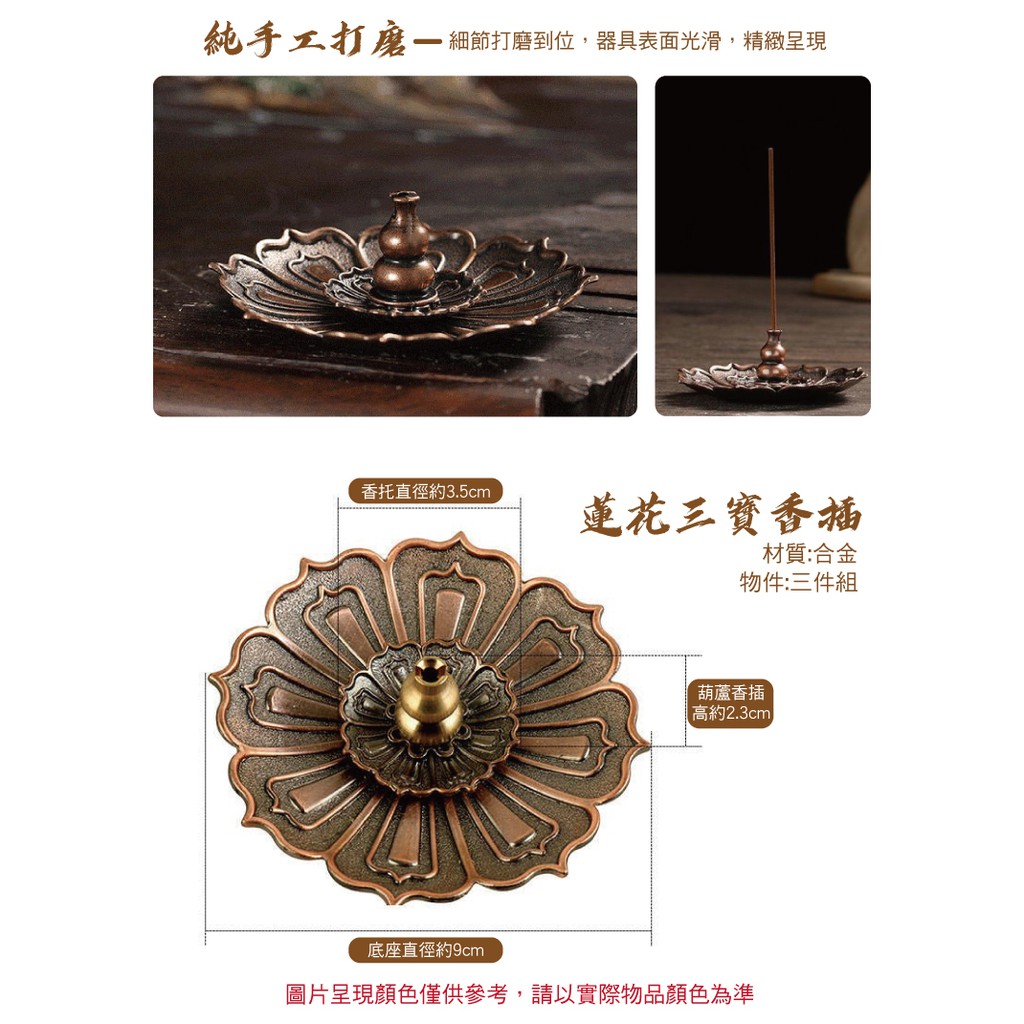 純手工 細節打磨到位,器具表面光滑,精緻呈現香托直徑約3.5cm蓮花三寶香插材質:合金物件:三件組葫蘆香插高約2.3cm底座直徑約9cm圖片呈現顏色僅供參考,請以實際物品顏色為準