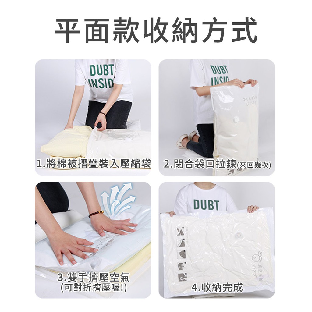 平面款收納方式DUBT1.將棉被摺疊裝入壓縮袋 2.閉合袋 拉鍊(來回幾次)DUBT3.雙手擠壓空氣(可對折擠壓喔!)4.收納完成バッグ真空