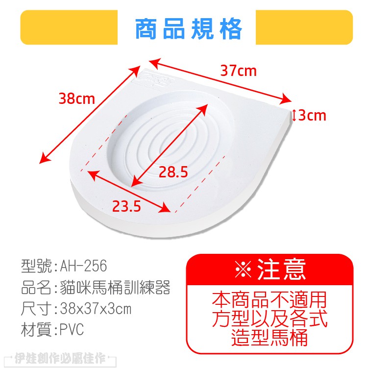 38cm型號:AH-256商品規格37cm23.528.5品名:貓咪馬桶訓練器尺寸:38x37x3cm材質:PVC伊娃創作必屬佳作※注意本商品不適用方型以及各式造型馬桶