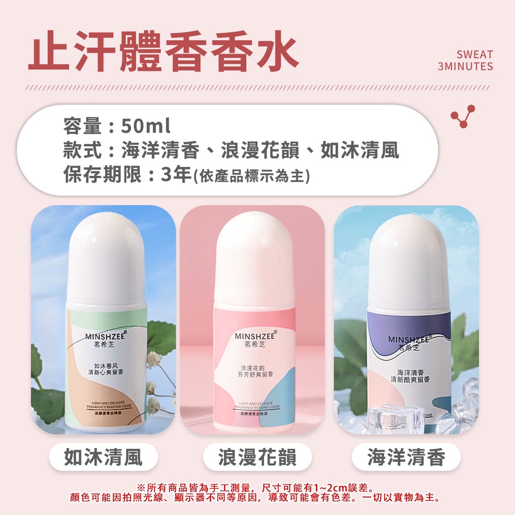 止汗體香香水容量:50ml款式:海洋、浪漫花韻、如沐清風保存期限:3年(依產品標示為主)MINSHZEE茗芝MINSHZEE茗希芝MINSHZEE希芝如沐春风清新浪漫花韵芬芳舒爽留香海洋清香清新酷爽留香 如沐清風 AND  BEADING 淡雅清香浪漫花韻SWEAT3MINUTES海洋清香※所有商品皆為手工測量,尺寸可能有1~2cm誤差。顏色可能因拍照光線、顯示器不同等原因,導致可能會有色差。一切以實物為主。