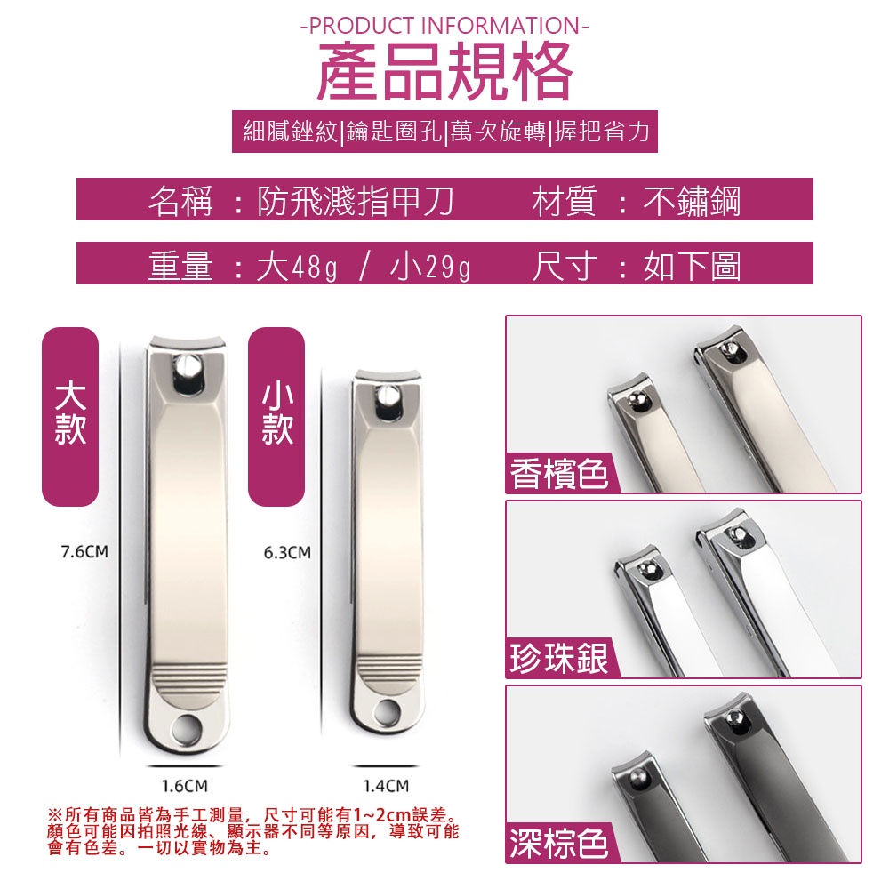 -PRODUCT INFORMATION-產品規格細膩銼紋鑰匙圈孔|萬次旋轉|握把省力名稱 :防飛濺指甲刀材質:不鏽鋼重量:大48g/29g尺寸:如下圖小7.6CM1.6CM6.3CM1.4CM香檳色珍珠銀※所有商品皆為手工測量,尺寸可能有1~2cm誤差。顏色可能因拍照光線、顯示器不同等原因,導致可能會有色差。一切以實物為主。深棕色