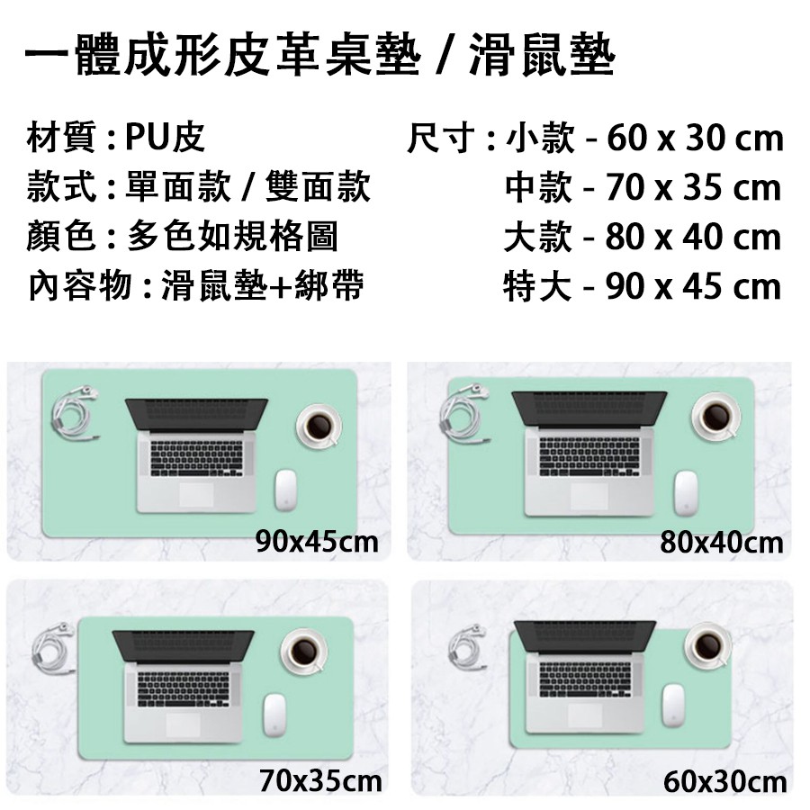 一體成形皮革桌墊/滑鼠墊材質:PU皮尺寸:小款-60x30cm款式:單面款/雙面款顏色:多色如規格圖內容物:滑鼠墊+綁帶中款 - 70 x 35 cm大款-80x40cm特大 - 90 x 45 cm90x45cm70x35cm80x40cm60x30cm