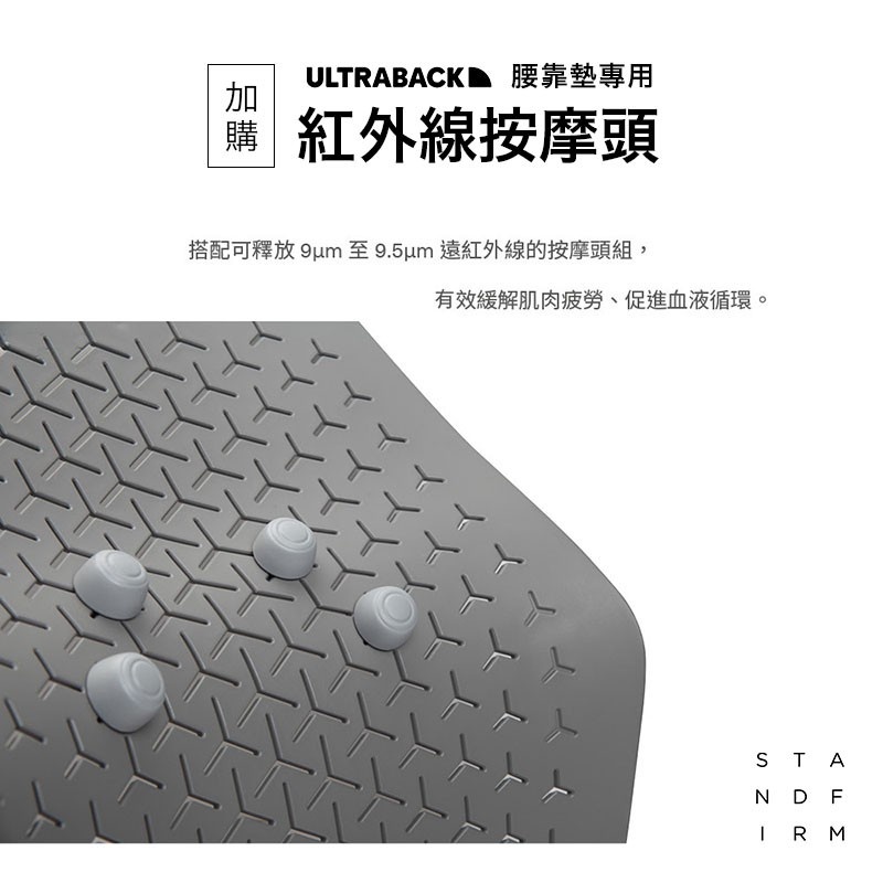 ULTRABACK 腰靠墊專用購紅外線按摩頭搭配可釋放 9um 至9.5um 遠紅外線的按摩頭組,有效緩解肌肉疲勞、促進血液循環。STAND FIRM