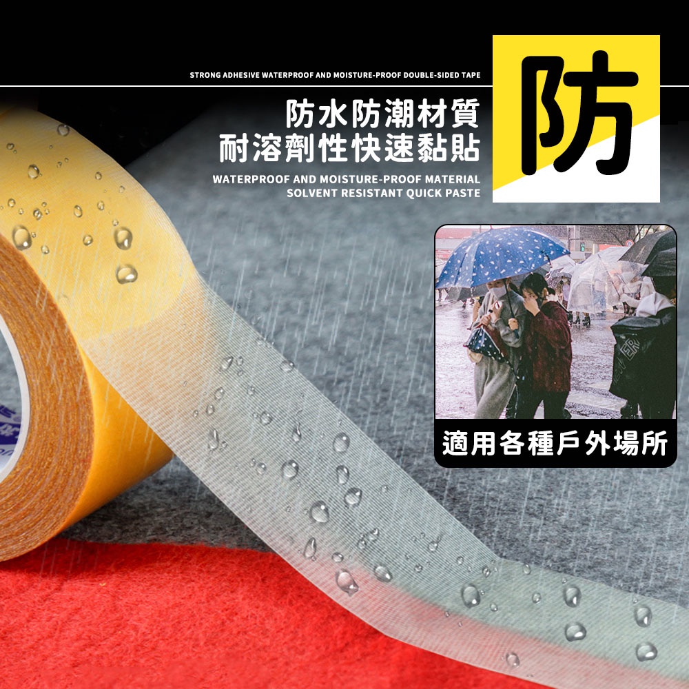 STRONG ADHESIVE WATERPROOF AND MOISTURE-PROOF DOUBLE-SIDED TAPE防水防潮材質耐溶劑性快速WATERPROOF AND MOISTURE-PROOF MATERIALSOLVENT RESISTANT QUICK PASTE防適用各種戶外場所