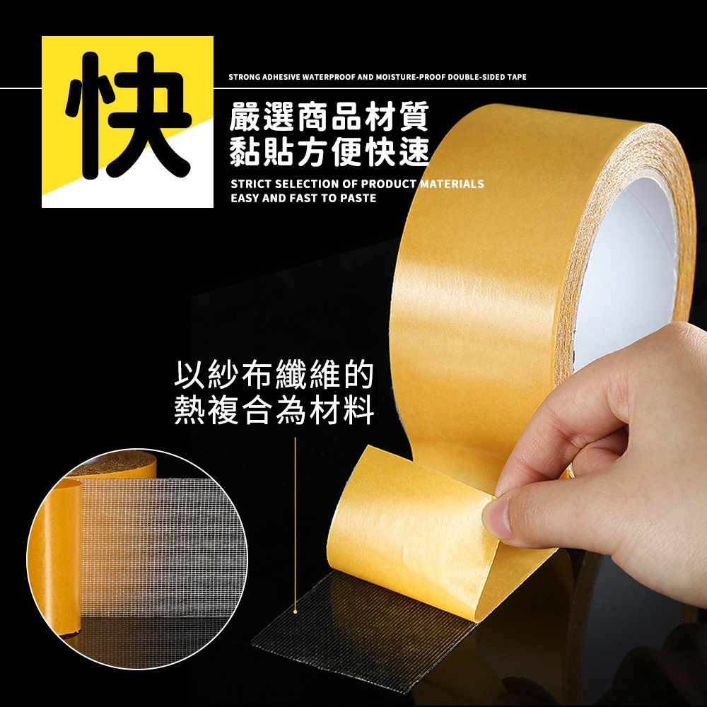 快STRONG ADHESIVE WATERPROOF AND MOISTURE-PROOF DOUBLE-SIDED TAPE嚴選商品材質黏貼方便快速STRICT SELECTION OF PRODUCT MATERIALSEASY AND FAST TO PASTE以紗布纖維的熱複合為材料