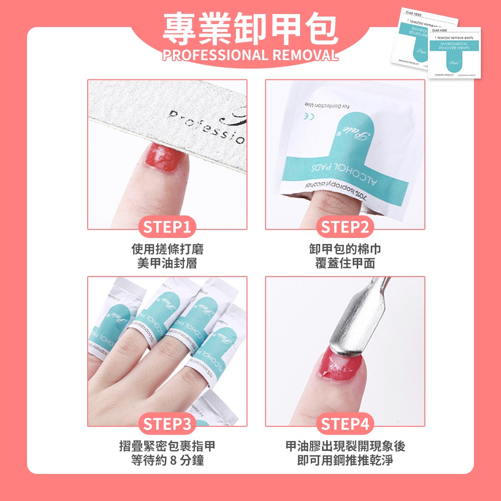 專業卸甲包PROFESSIONAL REMOVAL      teor/ remove REMOVER WRAPSProfessio STEP1STEP2使用搓條打磨美甲油封層卸甲包的棉巾覆蓋住甲面 STEP3STEP4摺疊緊密包裹指甲等待約8分鐘甲油膠出現裂開現象後即可用鋼推推乾淨